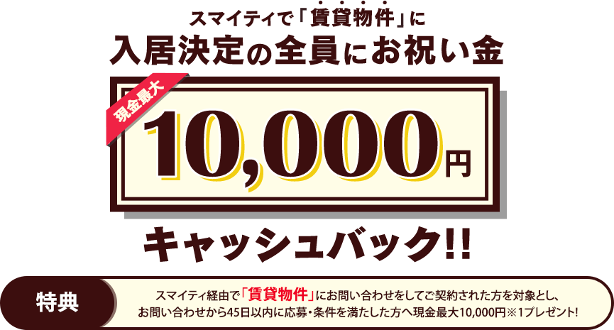 入居決定でもれなく現金最大10,000円キャッシュバック!!　詳細